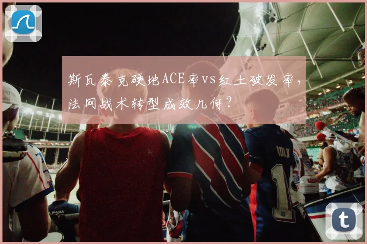 斯瓦泰克硬地ACE率vs红土破发率,法网战术转型成效几何?