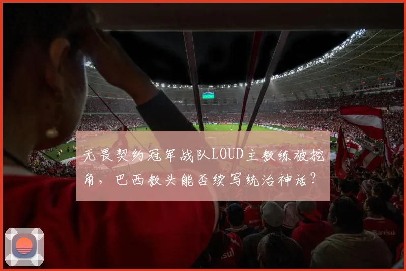 无畏契约冠军战队LOUD主教练被挖角,巴西教头能否续写统治神话?