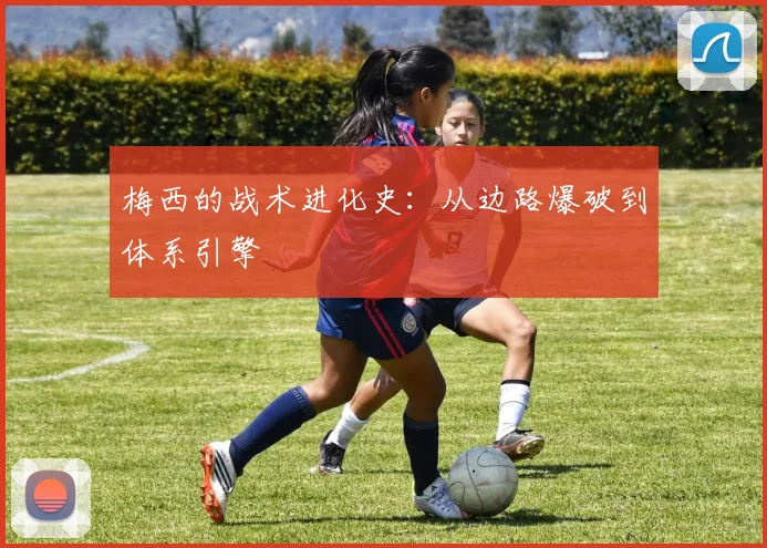 梅西的战术进化史:从边路爆破到体系引擎