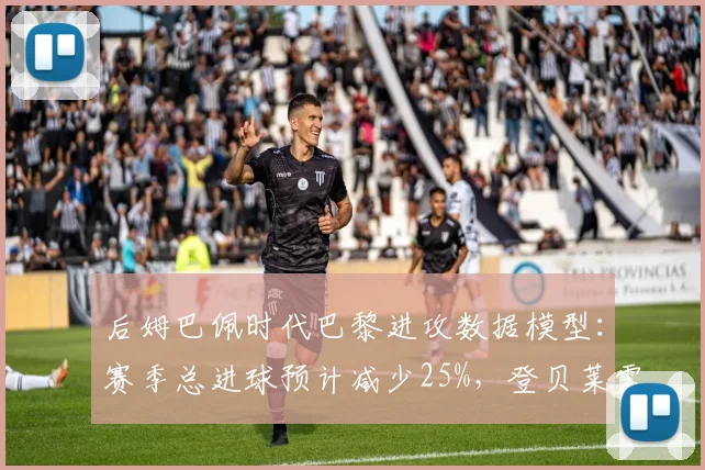 后姆巴佩时代巴黎进攻数据模型:赛季总进球预计减少25%,登贝莱需扛旗