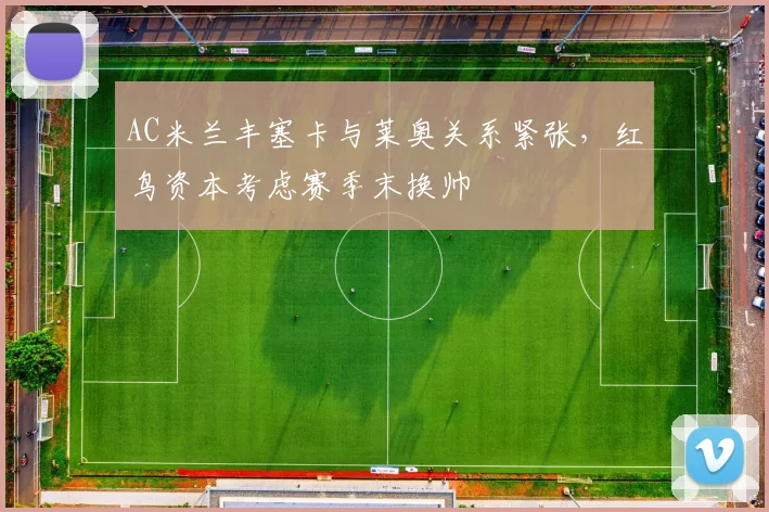 AC米兰丰塞卡与莱奥关系紧张,红鸟资本考虑赛季末换帅
