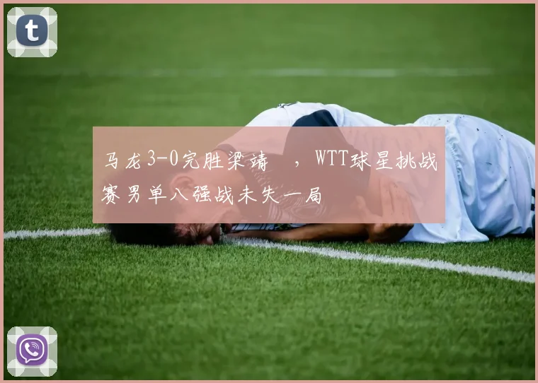 马龙3-0完胜梁靖崑,WTT球星挑战赛男单八强战未失一局