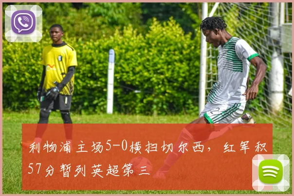 利物浦主场5-0横扫切尔西,红军积57分暂列英超第三